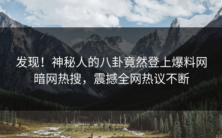 发现！神秘人的八卦竟然登上爆料网暗网热搜，震撼全网热议不断