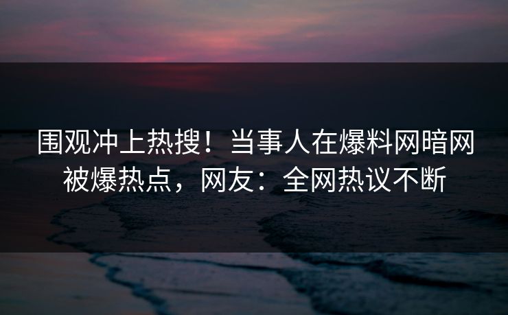 围观冲上热搜！当事人在爆料网暗网被爆热点，网友：全网热议不断