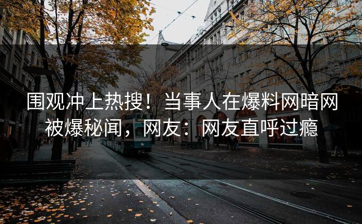 围观冲上热搜！当事人在爆料网暗网被爆秘闻，网友：网友直呼过瘾