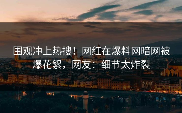 围观冲上热搜！网红在爆料网暗网被爆花絮，网友：细节太炸裂