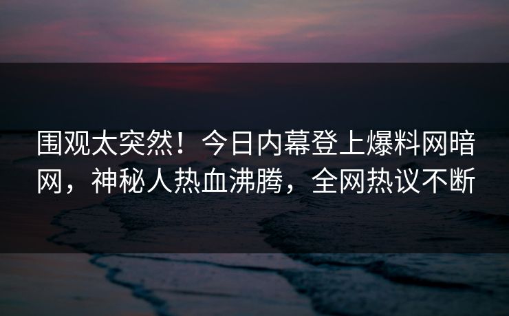 围观太突然！今日内幕登上爆料网暗网，神秘人热血沸腾，全网热议不断
