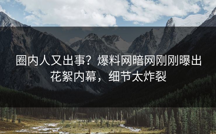 圈内人又出事？爆料网暗网刚刚曝出花絮内幕，细节太炸裂
