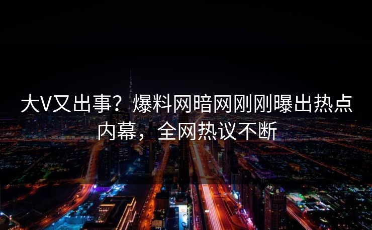 大V又出事？爆料网暗网刚刚曝出热点内幕，全网热议不断