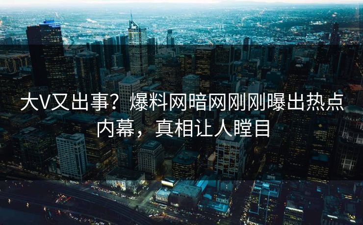 大V又出事？爆料网暗网刚刚曝出热点内幕，真相让人瞠目
