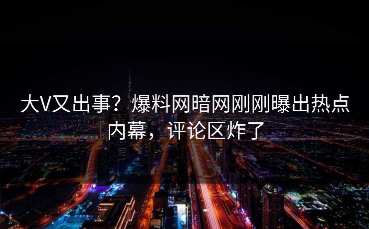 大V又出事？爆料网暗网刚刚曝出热点内幕，评论区炸了