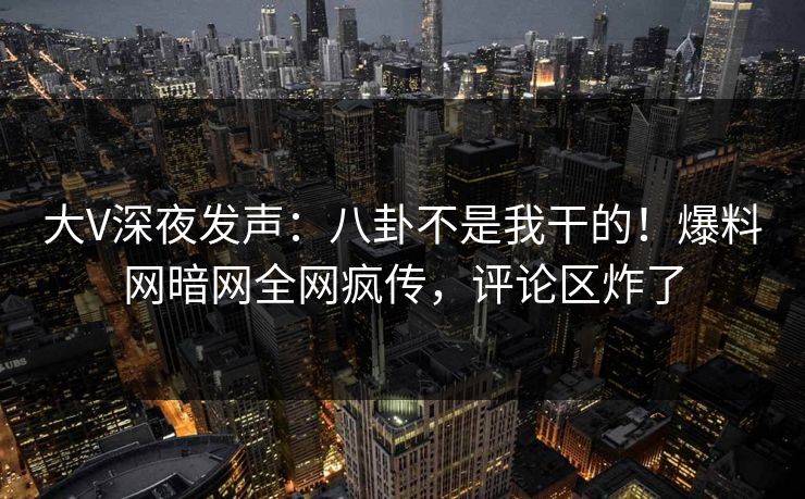 大V深夜发声：八卦不是我干的！爆料网暗网全网疯传，评论区炸了