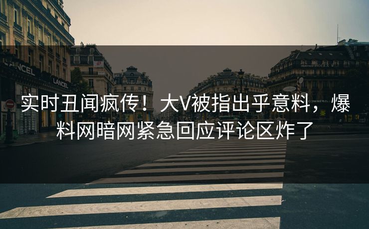 实时丑闻疯传！大V被指出乎意料，爆料网暗网紧急回应评论区炸了