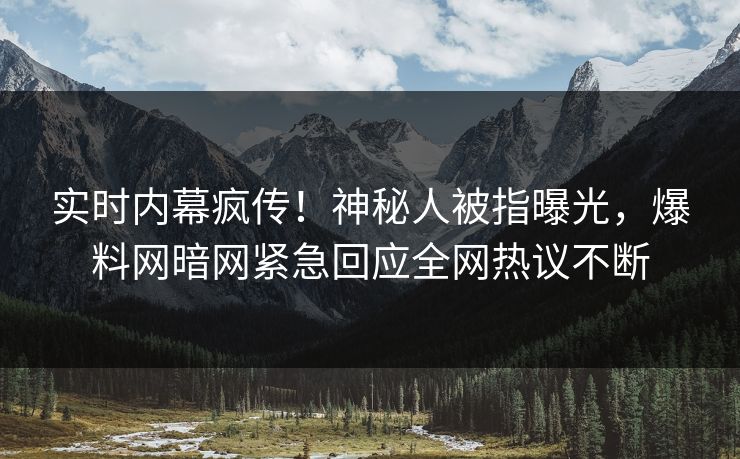 实时内幕疯传！神秘人被指曝光，爆料网暗网紧急回应全网热议不断