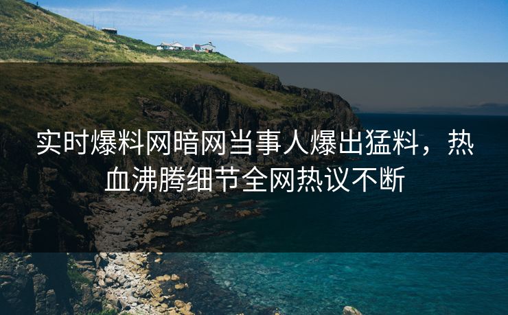 实时爆料网暗网当事人爆出猛料，热血沸腾细节全网热议不断