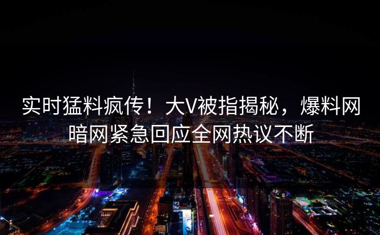 实时猛料疯传！大V被指揭秘，爆料网暗网紧急回应全网热议不断