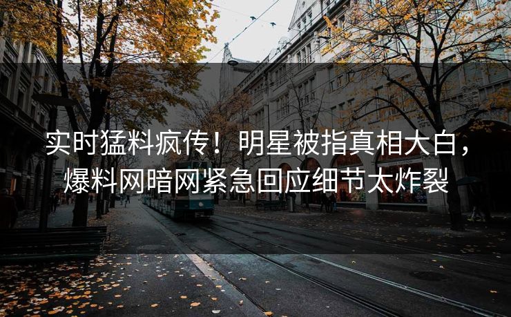 实时猛料疯传！明星被指真相大白，爆料网暗网紧急回应细节太炸裂