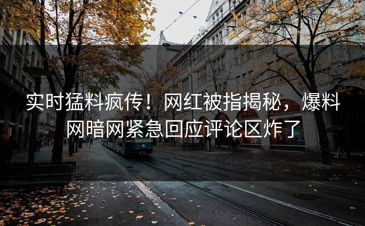 实时猛料疯传！网红被指揭秘，爆料网暗网紧急回应评论区炸了
