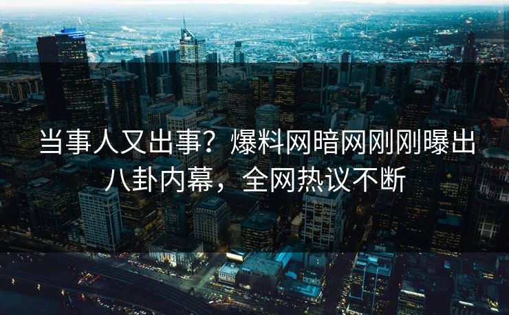 当事人又出事？爆料网暗网刚刚曝出八卦内幕，全网热议不断