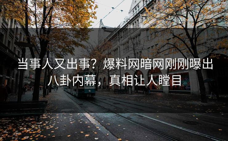 当事人又出事？爆料网暗网刚刚曝出八卦内幕，真相让人瞠目