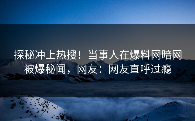 探秘冲上热搜！当事人在爆料网暗网被爆秘闻，网友：网友直呼过瘾