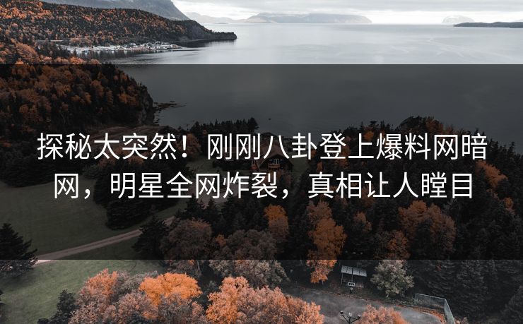 探秘太突然！刚刚八卦登上爆料网暗网，明星全网炸裂，真相让人瞠目