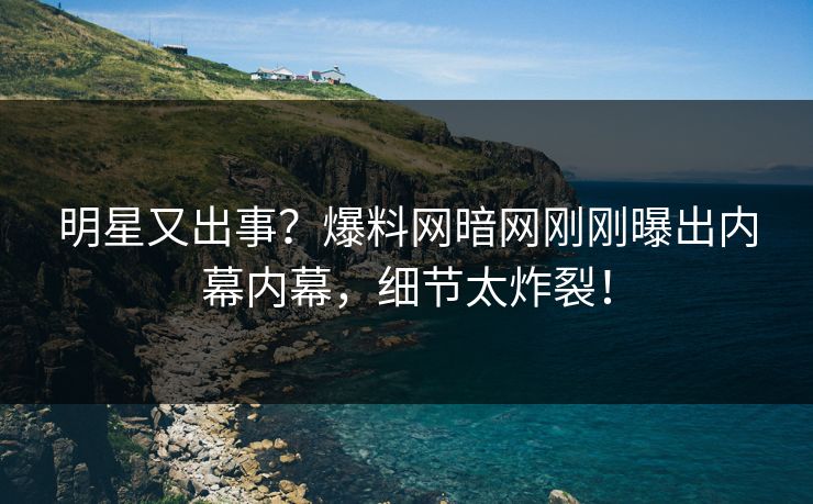 明星又出事？爆料网暗网刚刚曝出内幕内幕，细节太炸裂！