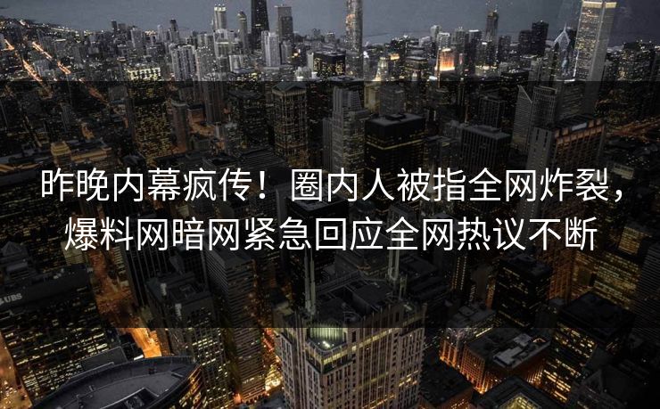 昨晚内幕疯传！圈内人被指全网炸裂，爆料网暗网紧急回应全网热议不断