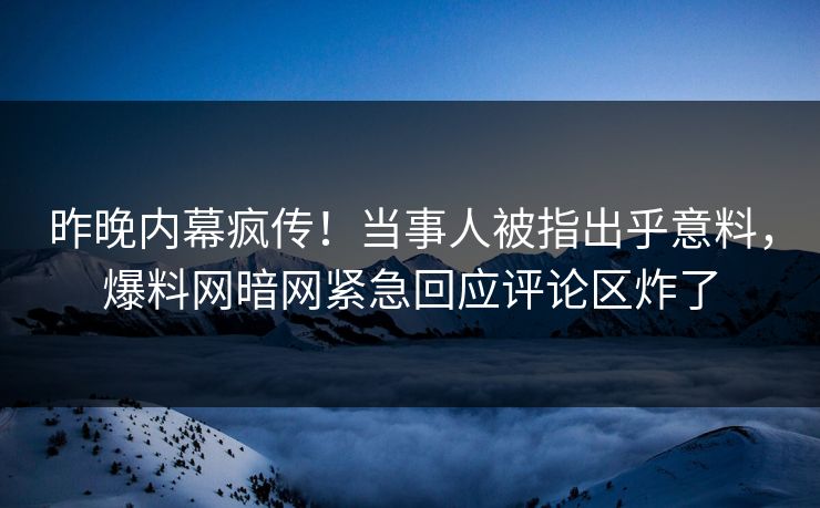昨晚内幕疯传！当事人被指出乎意料，爆料网暗网紧急回应评论区炸了