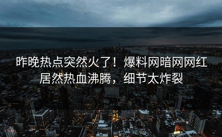 昨晚热点突然火了！爆料网暗网网红居然热血沸腾，细节太炸裂
