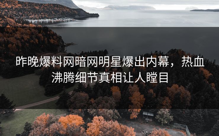 昨晚爆料网暗网明星爆出内幕，热血沸腾细节真相让人瞠目