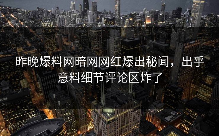 昨晚爆料网暗网网红爆出秘闻，出乎意料细节评论区炸了