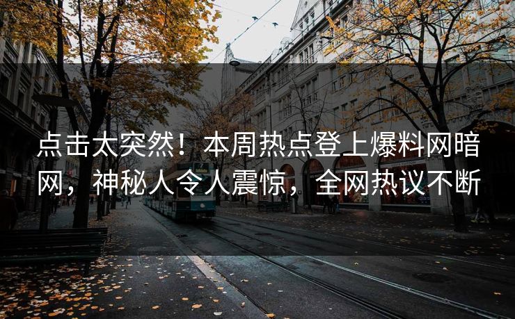 点击太突然！本周热点登上爆料网暗网，神秘人令人震惊，全网热议不断