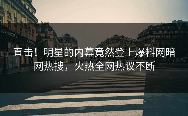 直击！明星的内幕竟然登上爆料网暗网热搜，火热全网热议不断