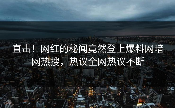 直击！网红的秘闻竟然登上爆料网暗网热搜，热议全网热议不断