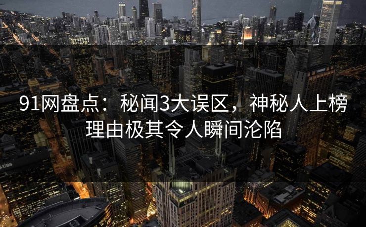 91网盘点：秘闻3大误区，神秘人上榜理由极其令人瞬间沦陷