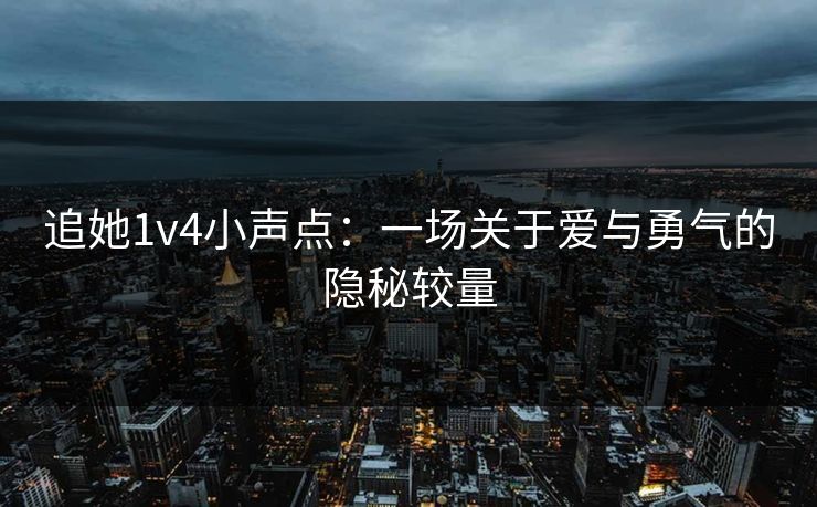 追她1v4小声点：一场关于爱与勇气的隐秘较量