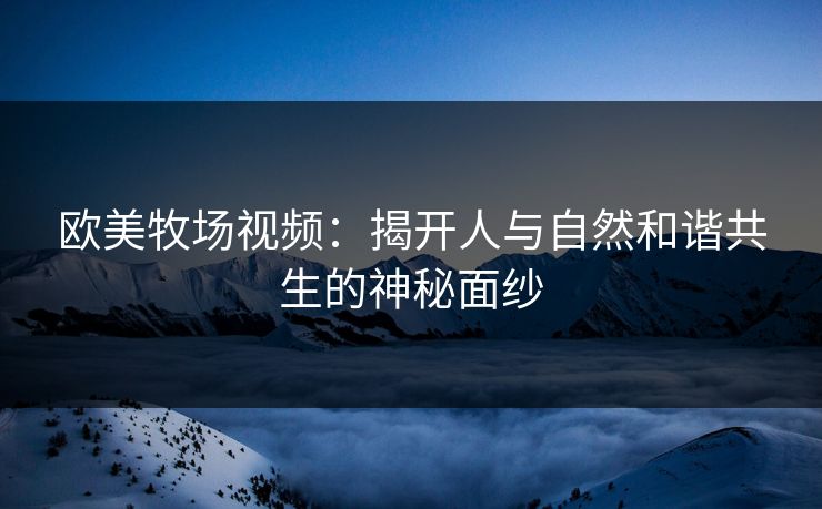 欧美牧场视频：揭开人与自然和谐共生的神秘面纱