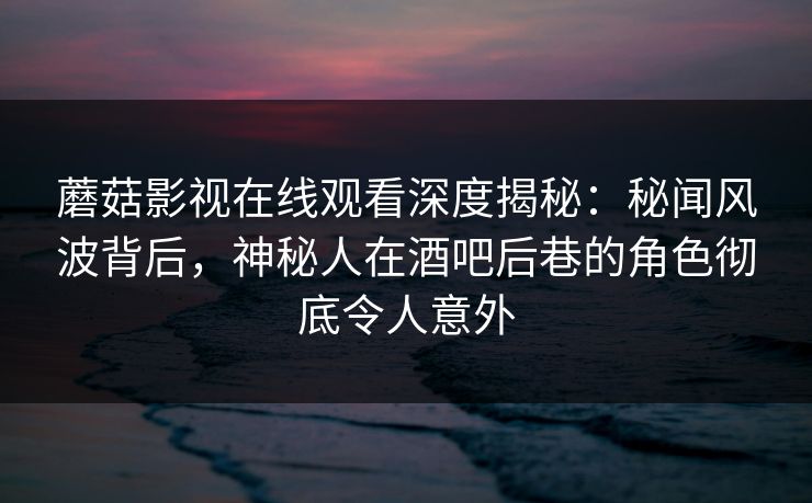 蘑菇影视在线观看深度揭秘:秘闻风波背后,神秘人在酒吧后巷的角色彻底令人意外 蘑菇影视在线观看深度揭秘:秘闻风波背后,神秘人在酒吧后巷的角色彻底令人意外