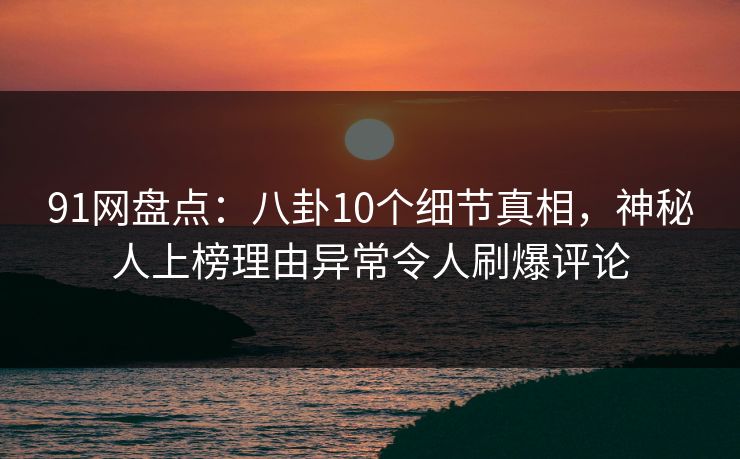 91网盘点:八卦10个细节真相,神秘人上榜理由异常令人刷爆评论 91网盘点:八卦10个细节真相,神秘人上榜理由异常令人刷爆评论