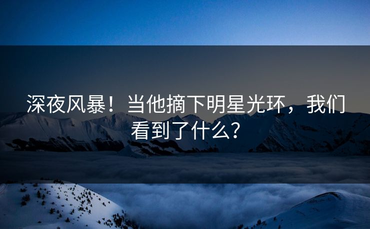 深夜风暴！当他摘下明星光环，我们看到了什么？