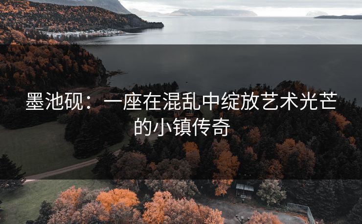 墨池砚:一座在混乱中绽放艺术光芒的小镇传奇 墨池砚:一座在混乱中绽放艺术光芒的小镇传奇