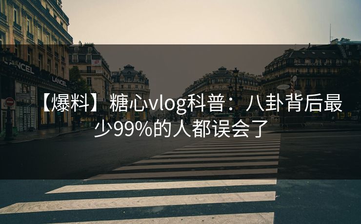 【爆料】糖心vlog科普:八卦背后最少99%的人都误会了 【爆料】糖心vlog科普:八卦背后最少99%的人都误会了