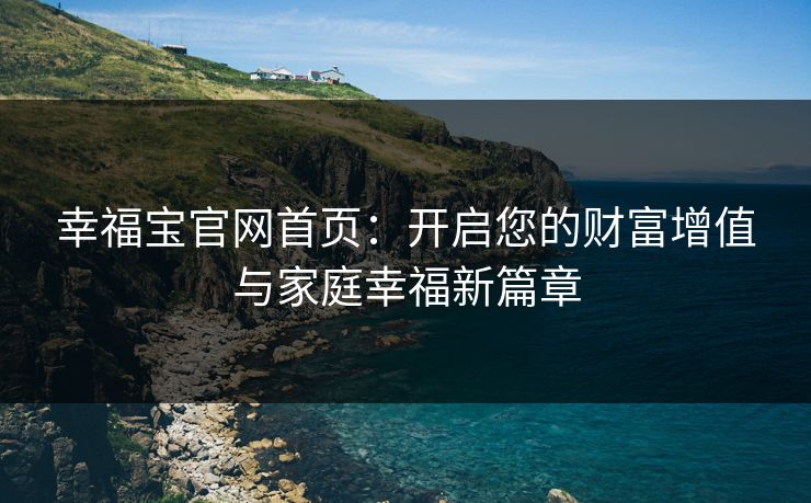 幸福宝官网首页:开启您的财富增值与家庭幸福新篇章 幸福宝官网首页:开启您的财富增值与家庭幸福新篇章