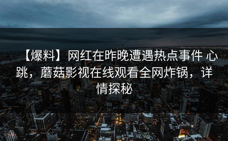 【爆料】网红在昨晚遭遇热点事件 心跳，蘑菇影视在线观看全网炸锅，详情探秘