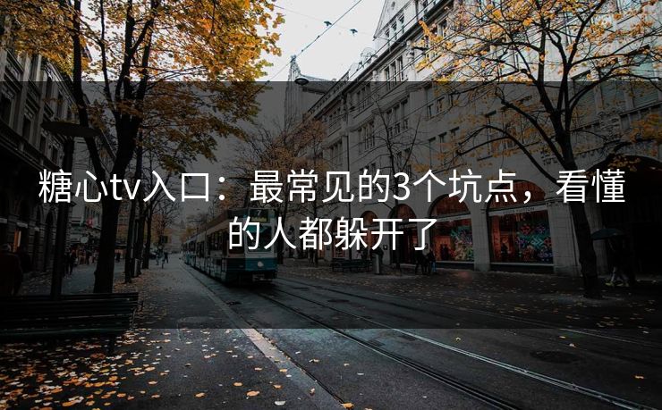 糖心tv入口：最常见的3个坑点，看懂的人都躲开了