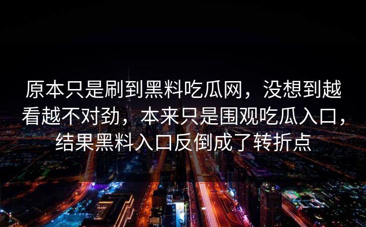 原本只是刷到黑料吃瓜网，没想到越看越不对劲，本来只是围观吃瓜入口，结果黑料入口反倒成了转折点