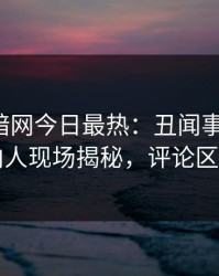 爆料网暗网今日最热：丑闻事件曝光，圈内人现场揭秘，评论区炸了