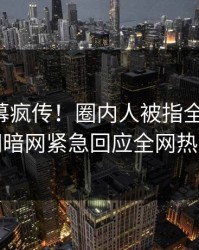 昨晚内幕疯传！圈内人被指全网炸裂，爆料网暗网紧急回应全网热议不断
