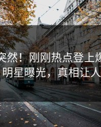 点击太突然！刚刚热点登上爆料网暗网，明星曝光，真相让人瞠目