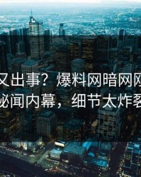 神秘人又出事？爆料网暗网刚刚曝出秘闻内幕，细节太炸裂