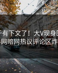 热点终于有下文了！大V现身回应，爆料网暗网热议评论区炸了