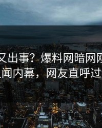 神秘人又出事？爆料网暗网刚刚曝出丑闻内幕，网友直呼过瘾