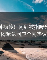 今日八卦疯传！网红被指曝光，爆料网暗网紧急回应全网热议不断