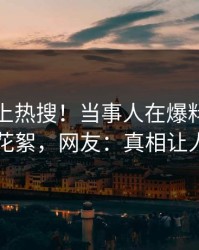 速看冲上热搜！当事人在爆料网暗网被爆花絮，网友：真相让人瞠目