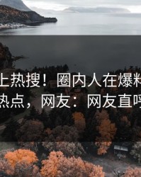 直击冲上热搜！圈内人在爆料网暗网被爆热点，网友：网友直呼过瘾